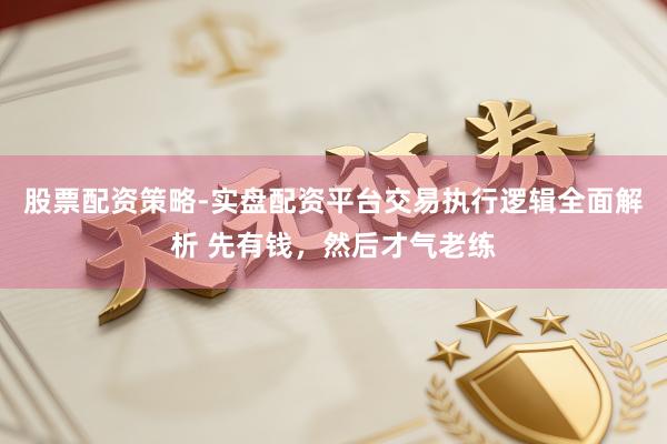 股票配资策略-实盘配资平台交易执行逻辑全面解析 先有钱，然后才气老练