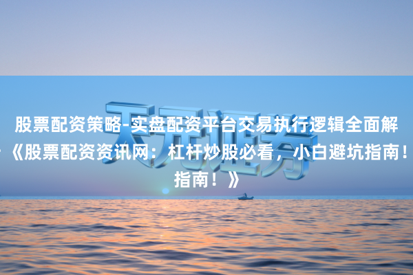 股票配资策略-实盘配资平台交易执行逻辑全面解析 《股票配资资讯网：杠杆炒股必看，小白避坑指南！》