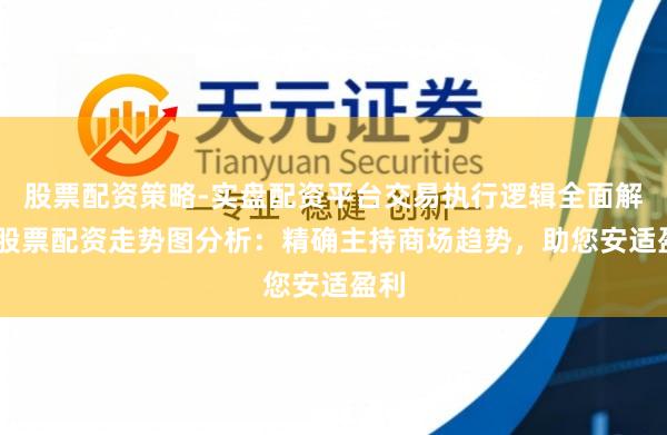 股票配资策略-实盘配资平台交易执行逻辑全面解析 股票配资走势图分析：精确主持商场趋势，助您安适盈利