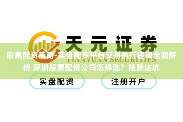 股票配资策略-实盘配资平台交易执行逻辑全面解析 深圳股票配资公司怎样选？袪除这坑