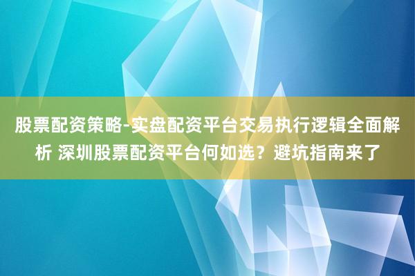 股票配资策略-实盘配资平台交易执行逻辑全面解析 深圳股票配资平台何如选？避坑指南来了