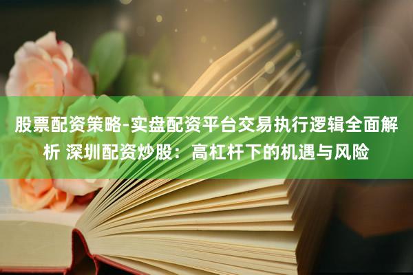 股票配资策略-实盘配资平台交易执行逻辑全面解析 深圳配资炒股：高杠杆下的机遇与风险