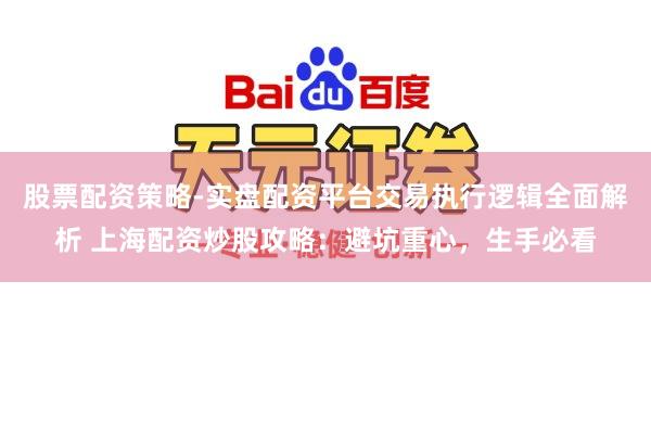 股票配资策略-实盘配资平台交易执行逻辑全面解析 上海配资炒股攻略：避坑重心，生手必看