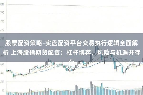 股票配资策略-实盘配资平台交易执行逻辑全面解析 上海股指期货配资：杠杆博弈，风险与机遇并存