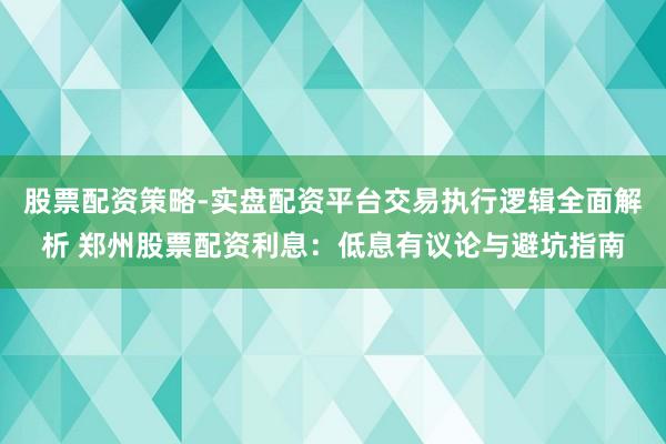 股票配资策略-实盘配资平台交易执行逻辑全面解析 郑州股票配资利息：低息有议论与避坑指南