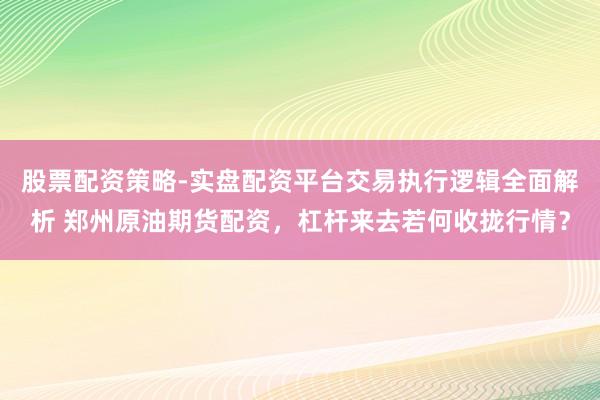 股票配资策略-实盘配资平台交易执行逻辑全面解析 郑州原油期货配资，杠杆来去若何收拢行情？