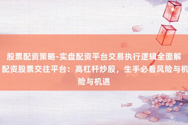 股票配资策略-实盘配资平台交易执行逻辑全面解析 配资股票交往平台：高杠杆炒股，生手必看风险与机遇