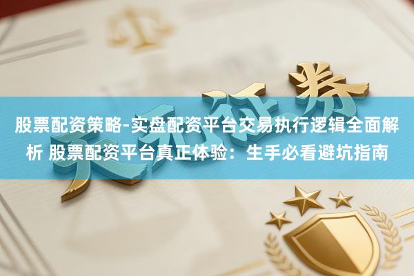 股票配资策略-实盘配资平台交易执行逻辑全面解析 股票配资平台真正体验：生手必看避坑指南