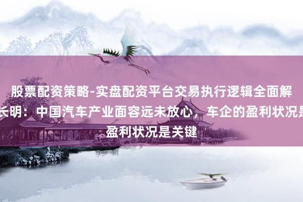 股票配资策略-实盘配资平台交易执行逻辑全面解析 徐长明：中国汽车产业面容远未放心，车企的盈利状况是关键
