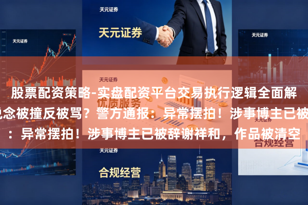 股票配资策略-实盘配资平台交易执行逻辑全面解析 盲东说念主女孩盲说念被撞反被骂？警方通报：异常摆拍！涉事博主已被辞谢祥和，作品被清空