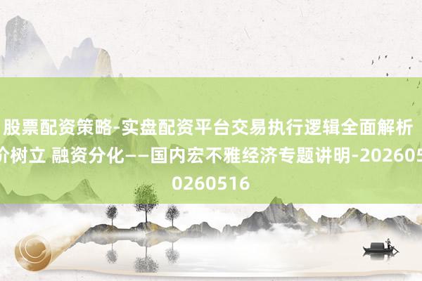 股票配资策略-实盘配资平台交易执行逻辑全面解析 物价树立 融资分化——国内宏不雅经济专题讲明-20260516