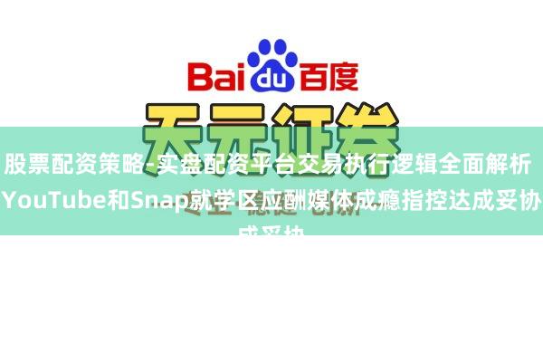 股票配资策略-实盘配资平台交易执行逻辑全面解析 YouTube和Snap就学区应酬媒体成瘾指控达成妥协