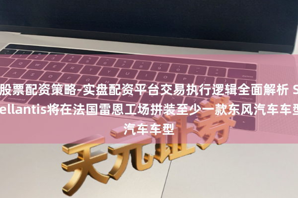 股票配资策略-实盘配资平台交易执行逻辑全面解析 Stellantis将在法国雷恩工场拼装至少一款东风汽车车型