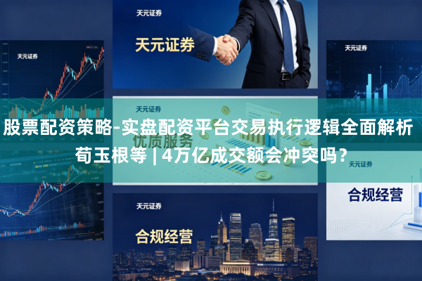 股票配资策略-实盘配资平台交易执行逻辑全面解析 荀玉根等 | 4万亿成交额会冲突吗？