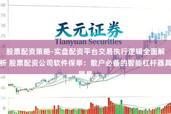 股票配资策略-实盘配资平台交易执行逻辑全面解析 股票配资公司软件保举：散户必备的智能杠杆器具