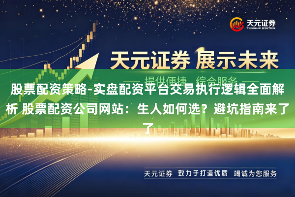 股票配资策略-实盘配资平台交易执行逻辑全面解析 股票配资公司网站：生人如何选？避坑指南来了