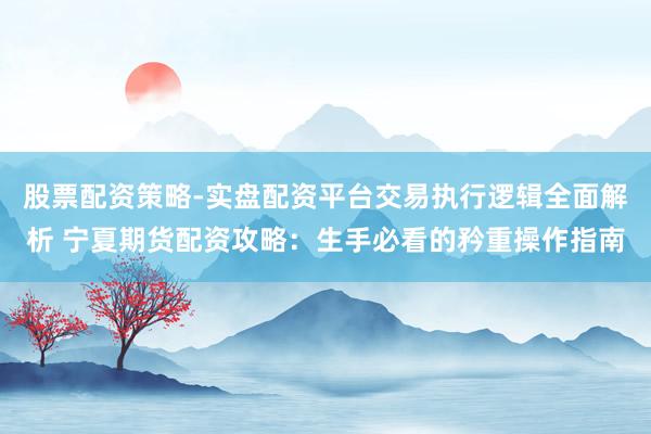 股票配资策略-实盘配资平台交易执行逻辑全面解析 宁夏期货配资攻略：生手必看的矜重操作指南