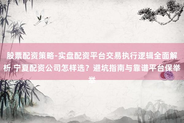 股票配资策略-实盘配资平台交易执行逻辑全面解析 宁夏配资公司怎样选？避坑指南与靠谱平台保举