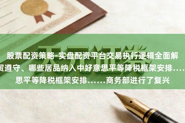 股票配资策略-实盘配资平台交易执行逻辑全面解析 中俄达成哪些经贸遵守、哪些居品纳入中好意思平等降税框架安排……商务部进行了复兴