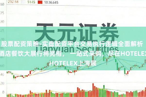 股票配资策略-实盘配资平台交易执行逻辑全面解析 40万㎡酒店餐饮大展行将亮相， 一站式采购，尽在HOTELEX上海展
