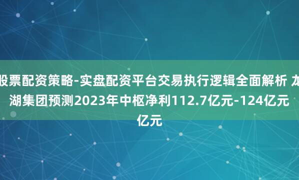 股票配资策略-实盘配资平台交易执行逻辑全面解析 龙湖集团预测2023年中枢净利112.7亿元-124亿元