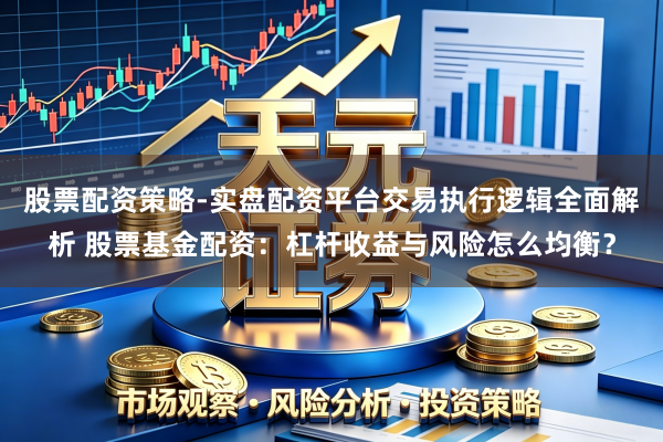 股票配资策略-实盘配资平台交易执行逻辑全面解析 股票基金配资:杠杆收益与风险怎么均衡?