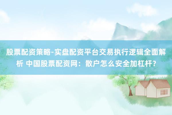 股票配资策略-实盘配资平台交易执行逻辑全面解析 中国股票配资网：散户怎么安全加杠杆？