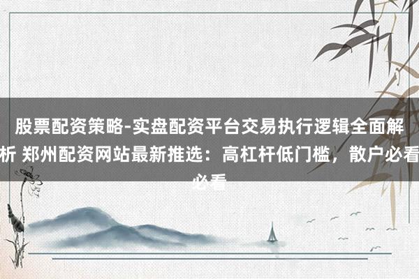 股票配资策略-实盘配资平台交易执行逻辑全面解析 郑州配资网站最新推选：高杠杆低门槛，散户必看