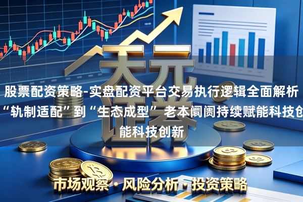 股票配资策略-实盘配资平台交易执行逻辑全面解析 从“轨制适配”到“生态成型” 老本阛阓持续赋能科技创新