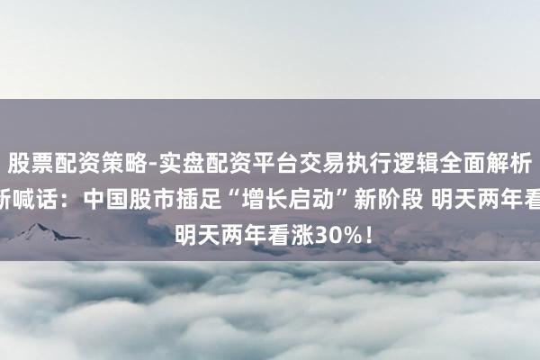 股票配资策略-实盘配资平台交易执行逻辑全面解析 高盛最新喊话：中国股市插足“增长启动”新阶段 明天两年看涨30%！