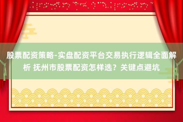 股票配资策略-实盘配资平台交易执行逻辑全面解析 抚州市股票配资怎样选？关键点避坑