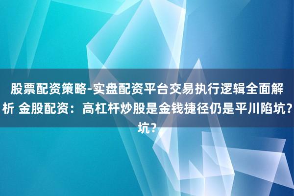 股票配资策略-实盘配资平台交易执行逻辑全面解析 金股配资:高杠杆炒股是金钱捷径仍是平川陷坑?
