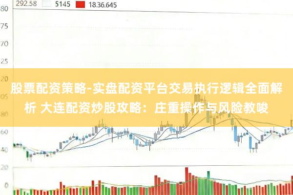 股票配资策略-实盘配资平台交易执行逻辑全面解析 大连配资炒股攻略:庄重操作与风险教唆