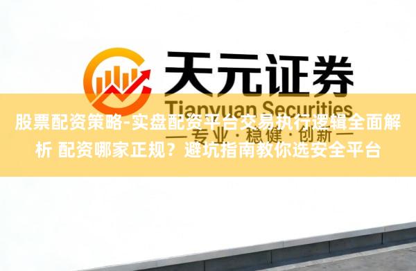 股票配资策略-实盘配资平台交易执行逻辑全面解析 配资哪家正规?避坑指南教你选安全平台