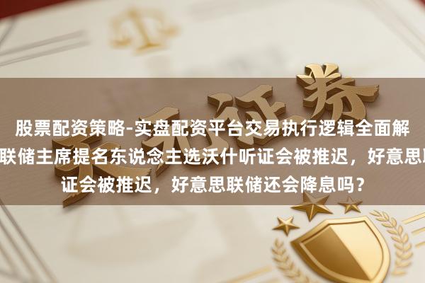 股票配资策略-实盘配资平台交易执行逻辑全面解析 生变!好意思联储主席提名东说念主选沃什听证会被推迟,好意思联储还会降息吗?