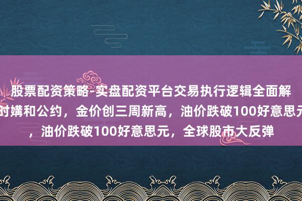股票配资策略-实盘配资平台交易执行逻辑全面解析 好意思伊达成临时媾和公约,金价创三周新高,油价跌破100好意思元,全球股市大反弹