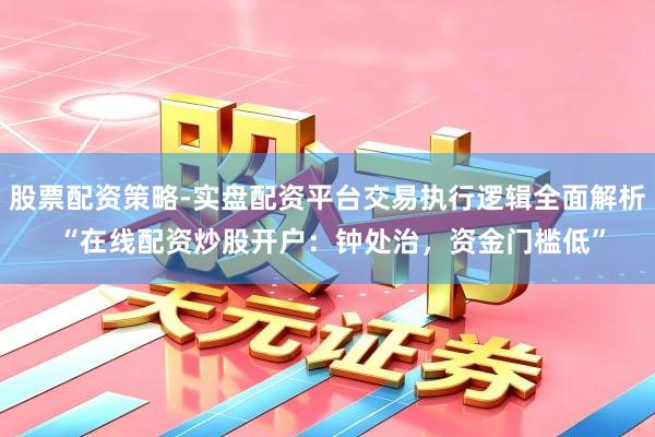 股票配资策略-实盘配资平台交易执行逻辑全面解析 “在线配资炒股开户：钟处治，资金门槛低”