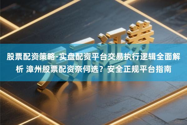 股票配资策略-实盘配资平台交易执行逻辑全面解析 漳州股票配资奈何选？安全正规平台指南