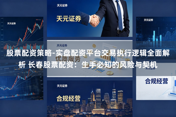 股票配资策略-实盘配资平台交易执行逻辑全面解析 长春股票配资：生手必知的风险与契机