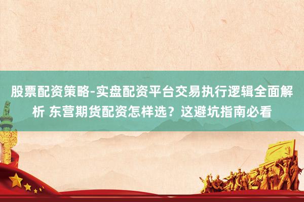 股票配资策略-实盘配资平台交易执行逻辑全面解析 东营期货配资怎样选？这避坑指南必看