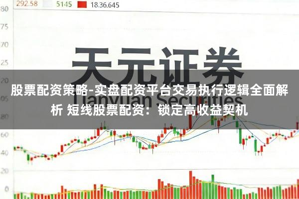 股票配资策略-实盘配资平台交易执行逻辑全面解析 短线股票配资：锁定高收益契机