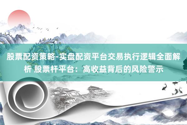 股票配资策略-实盘配资平台交易执行逻辑全面解析 股票杆平台：高收益背后的风险警示