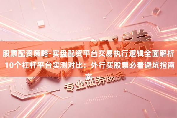 股票配资策略-实盘配资平台交易执行逻辑全面解析 10个杠杆平台实测对比：外行买股票必看避坑指南