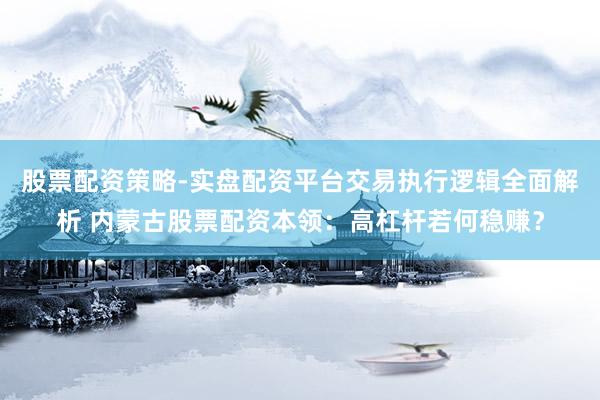 股票配资策略-实盘配资平台交易执行逻辑全面解析 内蒙古股票配资本领：高杠杆若何稳赚？
