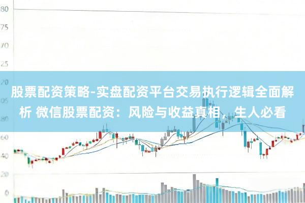 股票配资策略-实盘配资平台交易执行逻辑全面解析 微信股票配资：风险与收益真相，生人必看