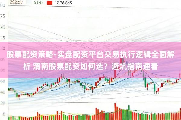 股票配资策略-实盘配资平台交易执行逻辑全面解析 渭南股票配资如何选？避坑指南速看