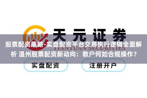 股票配资策略-实盘配资平台交易执行逻辑全面解析 温州股票配资新动向：散户何如合规操作？