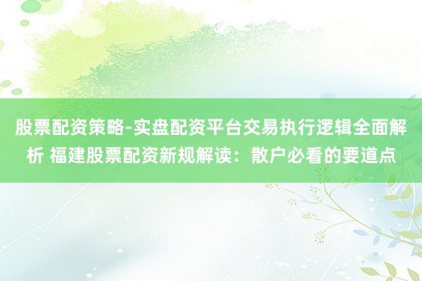 股票配资策略-实盘配资平台交易执行逻辑全面解析 福建股票配资新规解读：散户必看的要道点