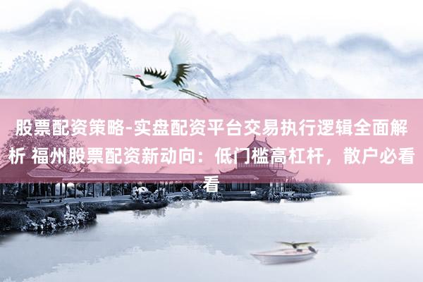股票配资策略-实盘配资平台交易执行逻辑全面解析 福州股票配资新动向：低门槛高杠杆，散户必看