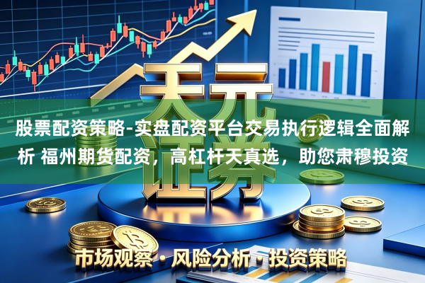 股票配资策略-实盘配资平台交易执行逻辑全面解析 福州期货配资，高杠杆天真选，助您肃穆投资